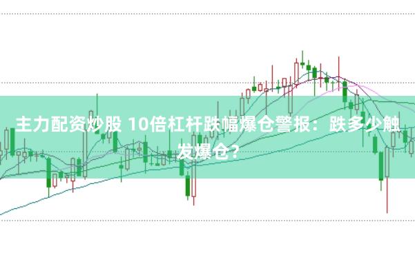 主力配资炒股 10倍杠杆跌幅爆仓警报：跌多少触发爆仓？