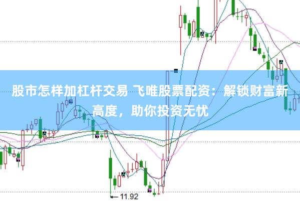 股市怎样加杠杆交易 飞唯股票配资：解锁财富新高度，助你投资无忧