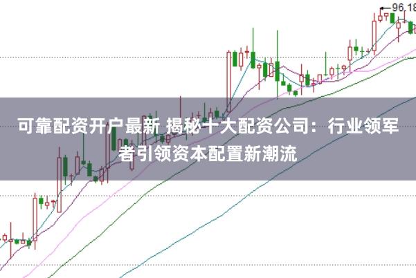 可靠配资开户最新 揭秘十大配资公司：行业领军者引领资本配置新潮流
