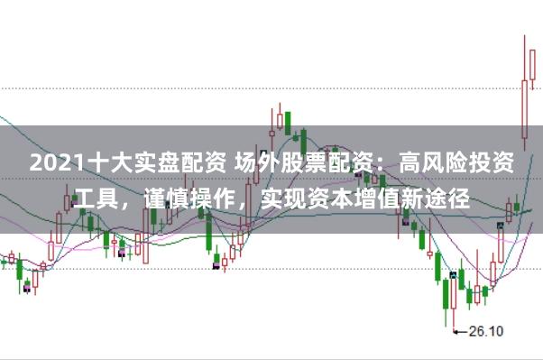 2021十大实盘配资 场外股票配资：高风险投资工具，谨慎操作，实现资本增值新途径
