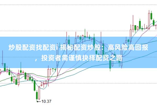 炒股配资找配资i 揭秘配资炒股：高风险高回报，投资者需谨慎抉择配资之路