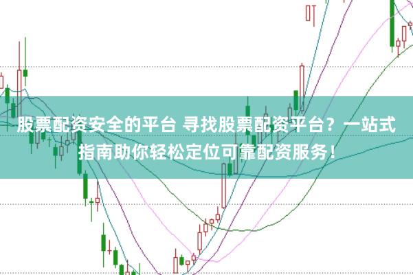 股票配资安全的平台 寻找股票配资平台？一站式指南助你轻松定位可靠配资服务！