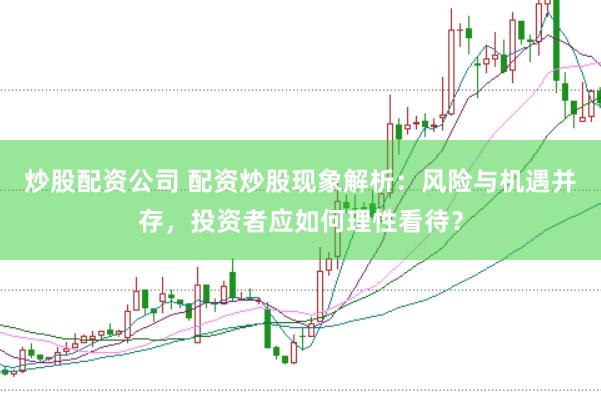 炒股配资公司 配资炒股现象解析：风险与机遇并存，投资者应如何理性看待？