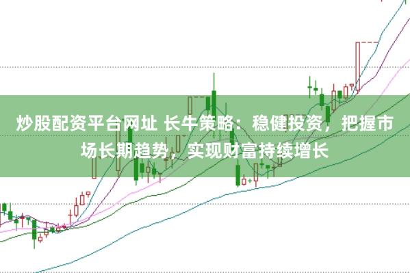 炒股配资平台网址 长牛策略：稳健投资，把握市场长期趋势，实现财富持续增长