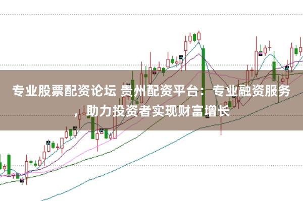 专业股票配资论坛 贵州配资平台：专业融资服务，助力投资者实现财富增长