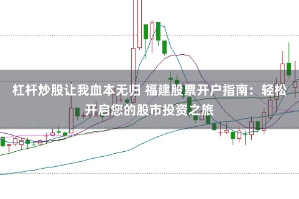 杠杆炒股让我血本无归 福建股票开户指南：轻松开启您的股市投资之旅