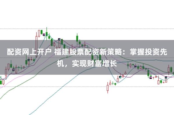 配资网上开户 福建股票配资新策略：掌握投资先机，实现财富增长