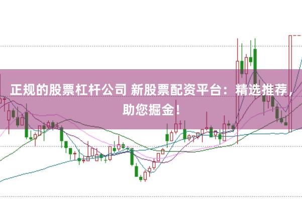 正规的股票杠杆公司 新股票配资平台：精选推荐，助您掘金！