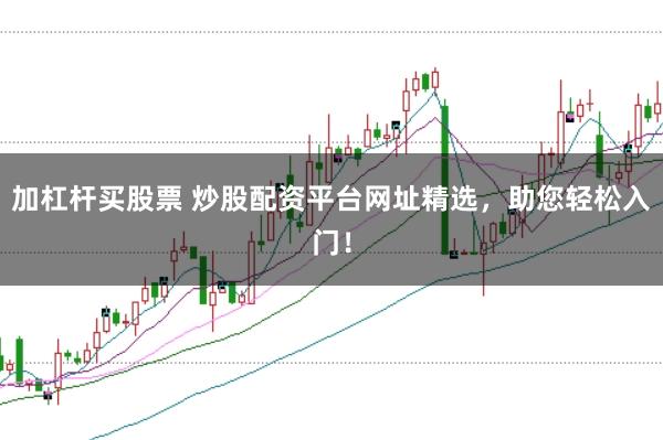 加杠杆买股票 炒股配资平台网址精选，助您轻松入门！
