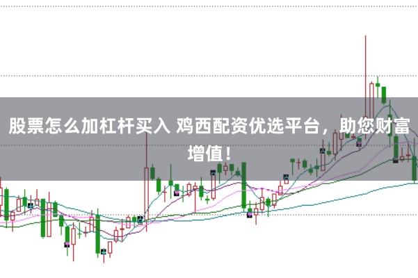 股票怎么加杠杆买入 鸡西配资优选平台，助您财富增值！