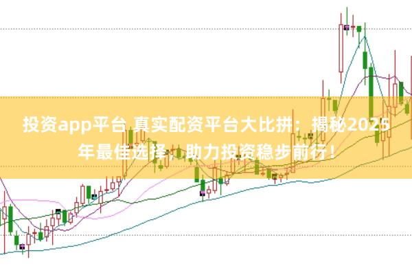 投资app平台 真实配资平台大比拼：揭秘2025年最佳选择，助力投资稳步前行！