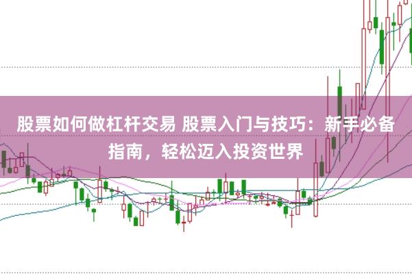股票如何做杠杆交易 股票入门与技巧：新手必备指南，轻松迈入投资世界