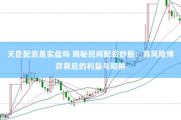 天臣配资是实盘吗 揭秘民间配资炒股：高风险博弈背后的利益与陷阱