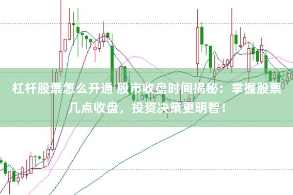 杠杆股票怎么开通 股市收盘时间揭秘：掌握股票几点收盘，投资决策更明智！