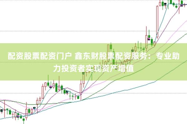 配资股票配资门户 鑫东财股票配资服务：专业助力投资者实现资产增值