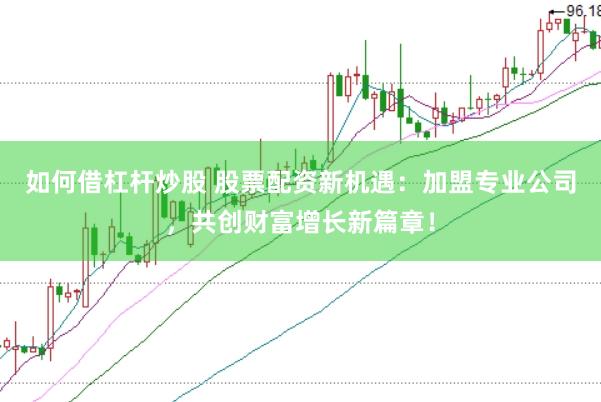 如何借杠杆炒股 股票配资新机遇：加盟专业公司，共创财富增长新篇章！