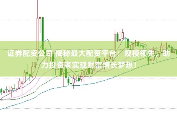证券配资公司 揭秘最大配资平台：规模领先，助力投资者实现财富增长梦想！