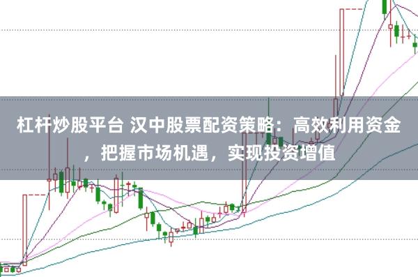 杠杆炒股平台 汉中股票配资策略：高效利用资金，把握市场机遇，实现投资增值