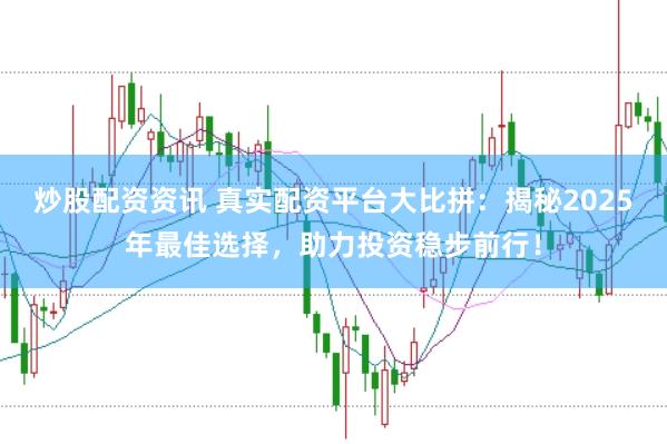 炒股配资资讯 真实配资平台大比拼：揭秘2025年最佳选择，助力投资稳步前行！