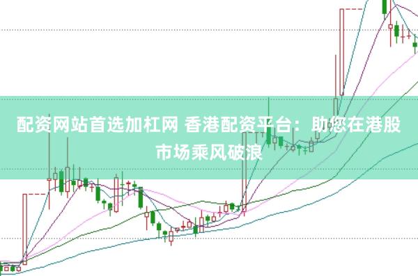 配资网站首选加杠网 香港配资平台：助您在港股市场乘风破浪