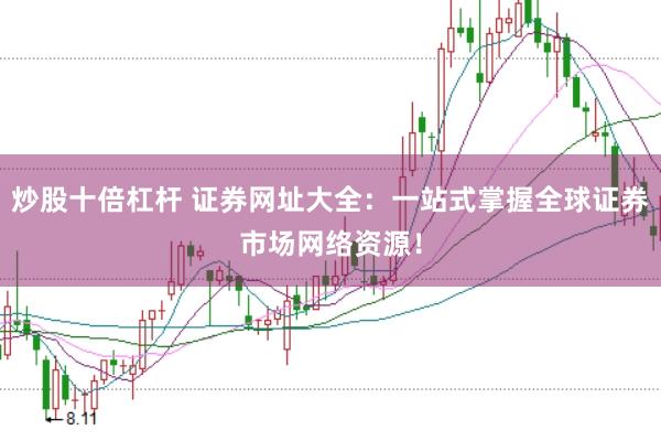炒股十倍杠杆 证券网址大全：一站式掌握全球证券市场网络资源！