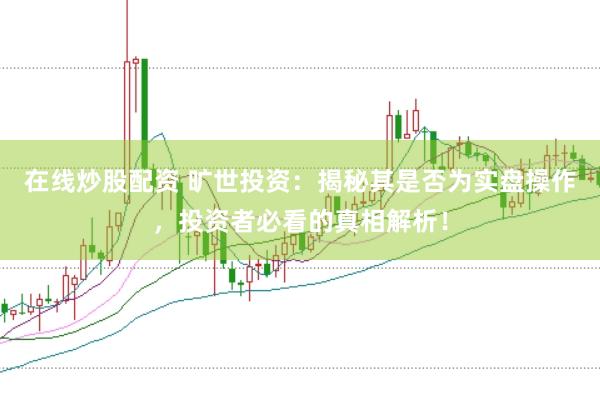 在线炒股配资 旷世投资：揭秘其是否为实盘操作，投资者必看的真相解析！