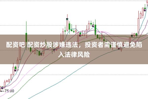 配资吧 配资炒股涉嫌违法，投资者需谨慎避免陷入法律风险