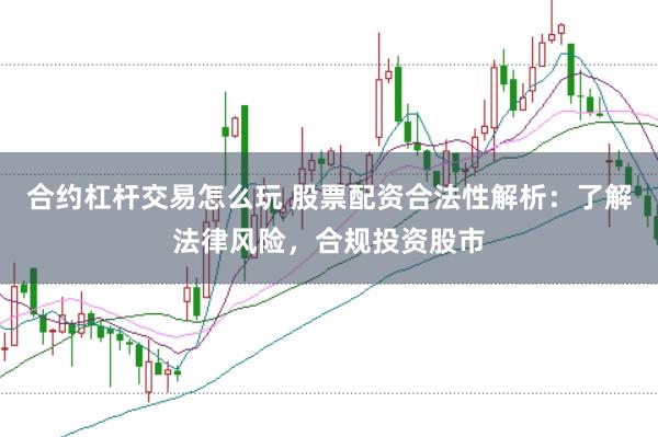 合约杠杆交易怎么玩 股票配资合法性解析：了解法律风险，合规投资股市
