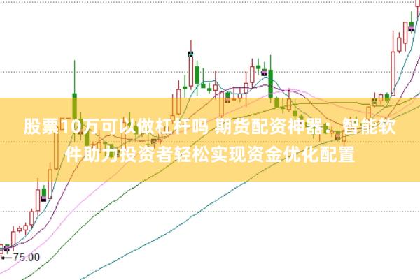 股票10万可以做杠杆吗 期货配资神器：智能软件助力投资者轻松实现资金优化配置