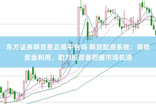 东方证券期货是正规平台吗 期货配资系统：高效资金利用，助力投资者把握市场机遇