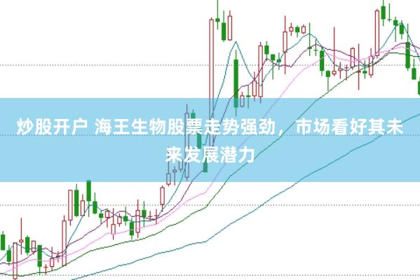 炒股开户 海王生物股票走势强劲，市场看好其未来发展潜力