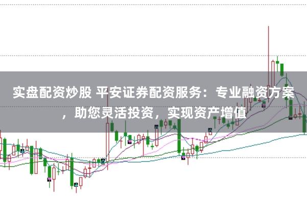 实盘配资炒股 平安证券配资服务：专业融资方案，助您灵活投资，实现资产增值