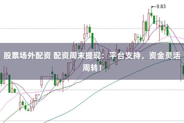 股票场外配资 配资周末提现：平台支持，资金灵活周转！