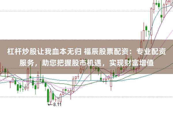 杠杆炒股让我血本无归 福辰股票配资：专业配资服务，助您把握股市机遇，实现财富增值