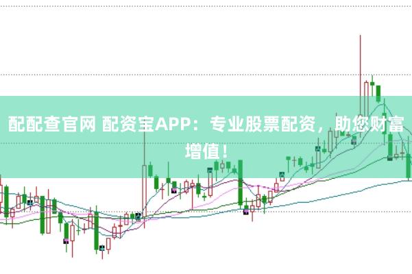 配配查官网 配资宝APP：专业股票配资，助您财富增值！