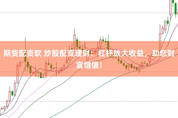 期货配资软 炒股配资理财：杠杆放大收益，助您财富增值！