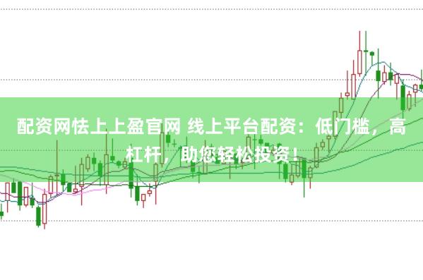 配资网怯上上盈官网 线上平台配资：低门槛，高杠杆，助您轻松投资！
