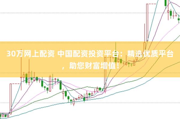 30万网上配资 中国配资投资平台：精选优质平台，助您财富增值！