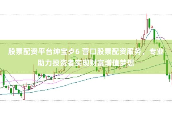 股票配资平台绅宝歺6 营口股票配资服务，专业助力投资者实现财富增值梦想