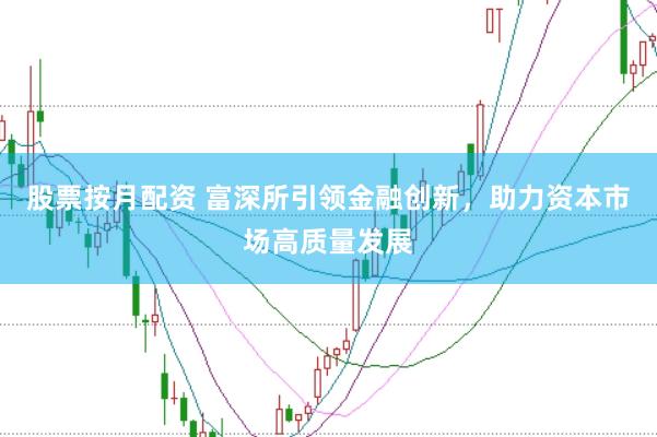 股票按月配资 富深所引领金融创新，助力资本市场高质量发展