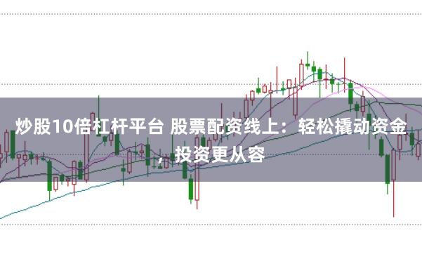 炒股10倍杠杆平台 股票配资线上：轻松撬动资金，投资更从容