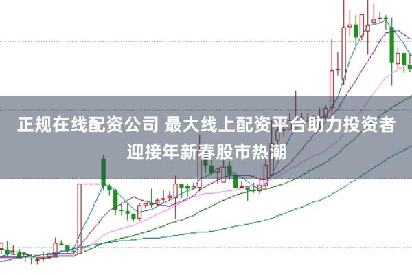 正规在线配资公司 最大线上配资平台助力投资者迎接年新春股市热潮
