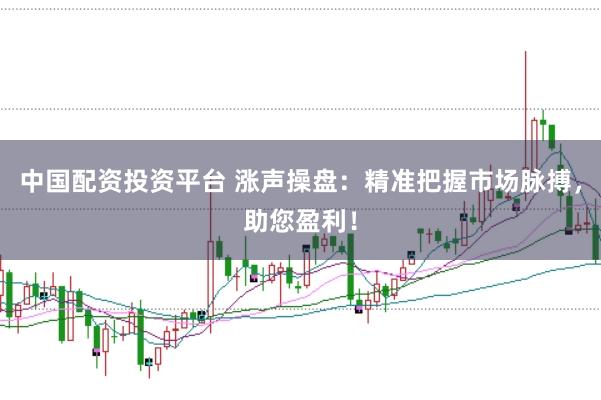 中国配资投资平台 涨声操盘：精准把握市场脉搏，助您盈利！