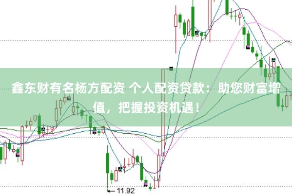 鑫东财有名杨方配资 个人配资贷款：助您财富增值，把握投资机遇！