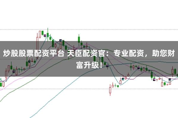炒股股票配资平台 天臣配资官：专业配资，助您财富升级！