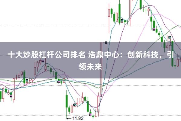 十大炒股杠杆公司排名 浩鼎中心：创新科技，引领未来