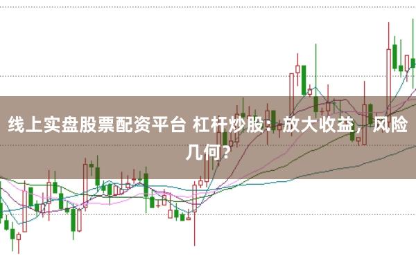 线上实盘股票配资平台 杠杆炒股：放大收益，风险几何？