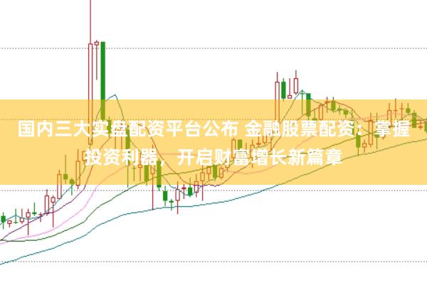 国内三大实盘配资平台公布 金融股票配资：掌握投资利器，开启财富增长新篇章