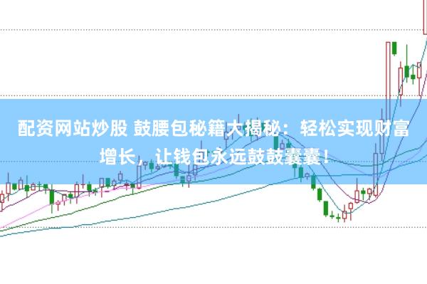 配资网站炒股 鼓腰包秘籍大揭秘：轻松实现财富增长，让钱包永远鼓鼓囊囊！