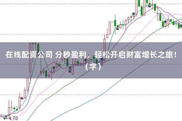在线配资公司 分秒盈利，轻松开启财富增长之旅！（字）